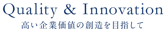 Quality & Innovation 高い企業価値の創造を目指して